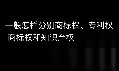 一般怎样分别商标权、专利权 商标权和知识产权