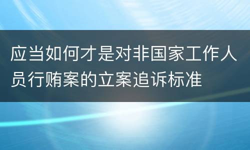 应当如何才是对非国家工作人员行贿案的立案追诉标准