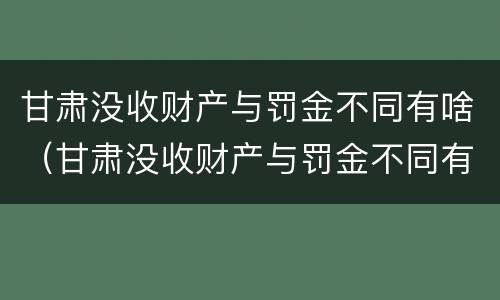 甘肃没收财产与罚金不同有啥（甘肃没收财产与罚金不同有啥规定）