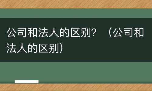 公司和法人的区别？（公司和法人的区别）