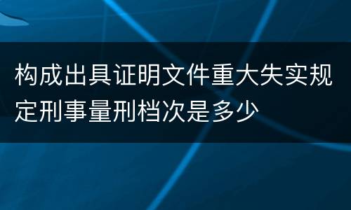 构成出具证明文件重大失实规定刑事量刑档次是多少