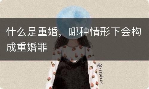 什么是重婚，哪种情形下会构成重婚罪