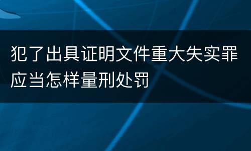 犯了出具证明文件重大失实罪应当怎样量刑处罚