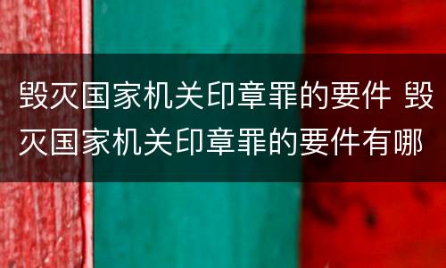 毁灭国家机关印章罪的要件 毁灭国家机关印章罪的要件有哪些