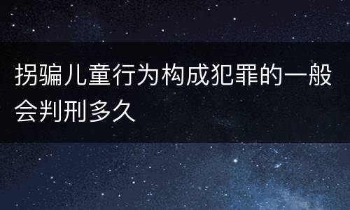 拐骗儿童行为构成犯罪的一般会判刑多久