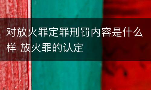 对放火罪定罪刑罚内容是什么样 放火罪的认定