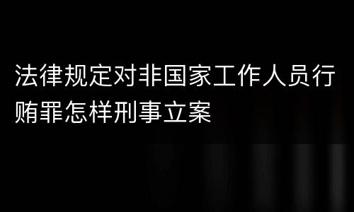 法律规定对非国家工作人员行贿罪怎样刑事立案