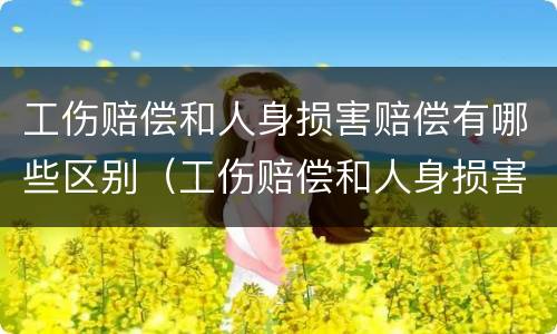 工伤赔偿和人身损害赔偿有哪些区别（工伤赔偿和人身损害赔偿的区别）