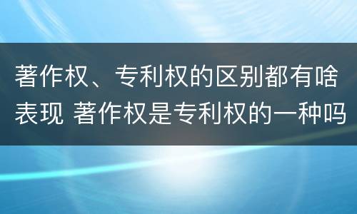 著作权、专利权的区别都有啥表现 著作权是专利权的一种吗