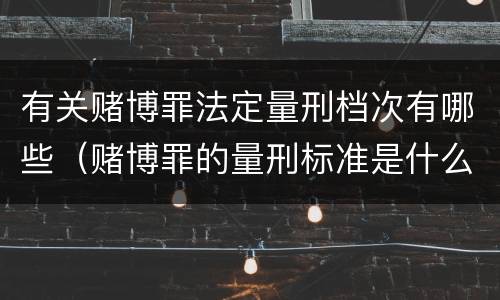 有关赌博罪法定量刑档次有哪些（赌博罪的量刑标准是什么）