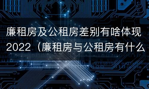 廉租房及公租房差别有啥体现2022（廉租房与公租房有什么不同）