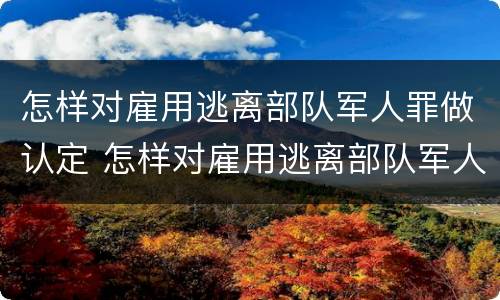 怎样对雇用逃离部队军人罪做认定 怎样对雇用逃离部队军人罪做认定和处理