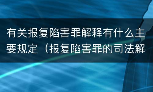 有关报复陷害罪解释有什么主要规定（报复陷害罪的司法解释）