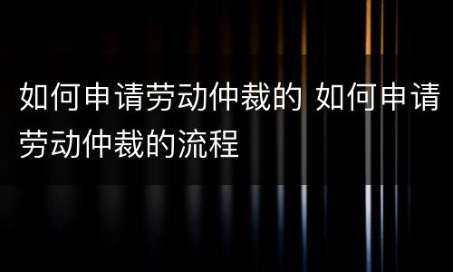 如何申请劳动仲裁的 如何申请劳动仲裁的流程