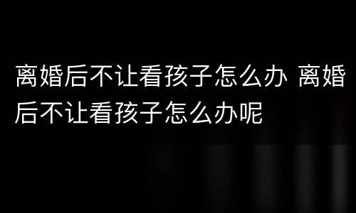 离婚后不让看孩子怎么办 离婚后不让看孩子怎么办呢