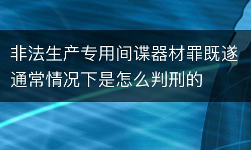 非法生产专用间谍器材罪既遂通常情况下是怎么判刑的