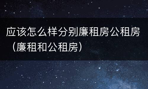 应该怎么样分别廉租房公租房（廉租和公租房）