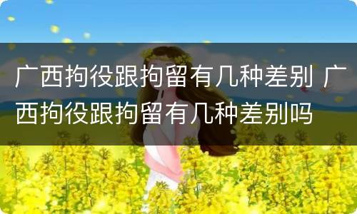 广西拘役跟拘留有几种差别 广西拘役跟拘留有几种差别吗