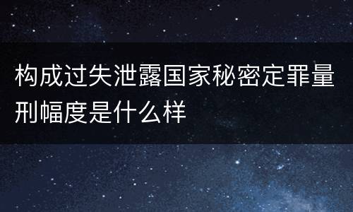 构成过失泄露国家秘密定罪量刑幅度是什么样