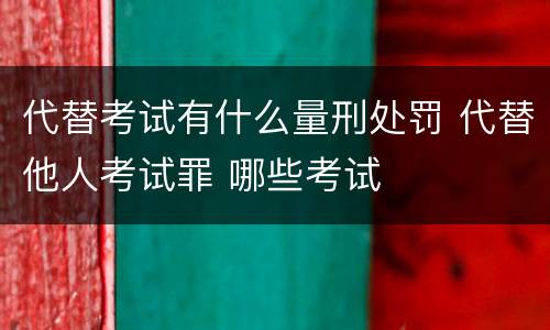 代替考试有什么量刑处罚 代替他人考试罪 哪些考试