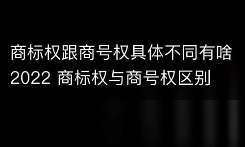 商标权跟商号权具体不同有啥2022 商标权与商号权区别
