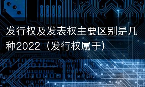 发行权及发表权主要区别是几种2022（发行权属于）