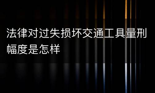 法律对过失损坏交通工具量刑幅度是怎样