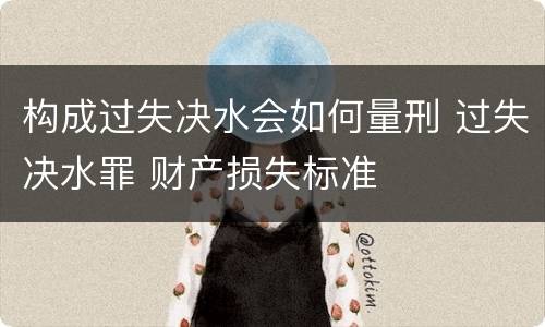 构成过失决水会如何量刑 过失决水罪 财产损失标准