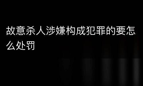 故意杀人涉嫌构成犯罪的要怎么处罚