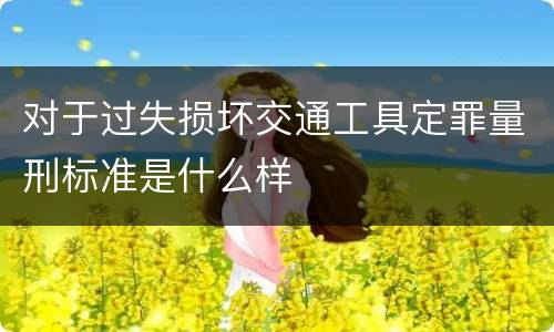 对于过失损坏交通工具定罪量刑标准是什么样