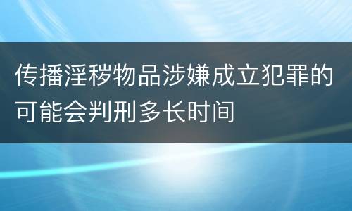 传播淫秽物品涉嫌成立犯罪的可能会判刑多长时间