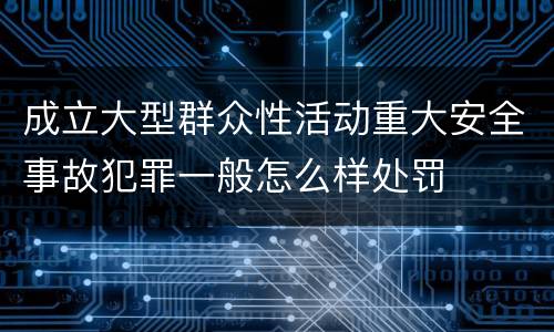 成立大型群众性活动重大安全事故犯罪一般怎么样处罚