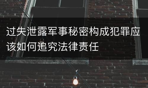 过失泄露军事秘密构成犯罪应该如何追究法律责任