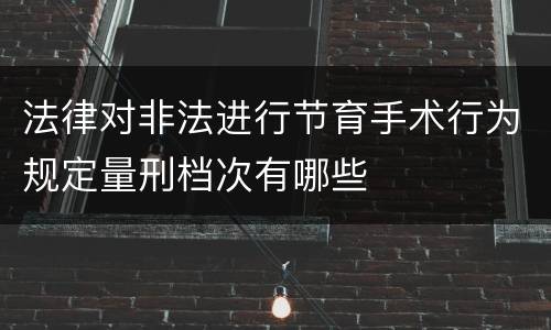法律对非法进行节育手术行为规定量刑档次有哪些