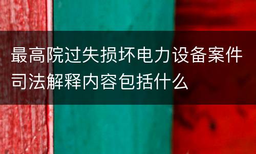 最高院过失损坏电力设备案件司法解释内容包括什么