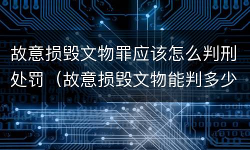 故意损毁文物罪应该怎么判刑处罚（故意损毁文物能判多少年）