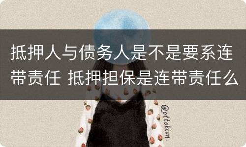 抵押人与债务人是不是要系连带责任 抵押担保是连带责任么