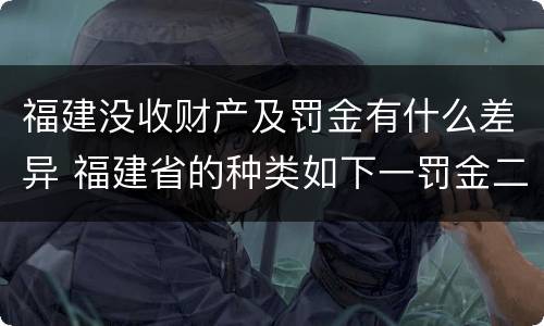 福建没收财产及罚金有什么差异 福建省的种类如下一罚金二什么三没收财产