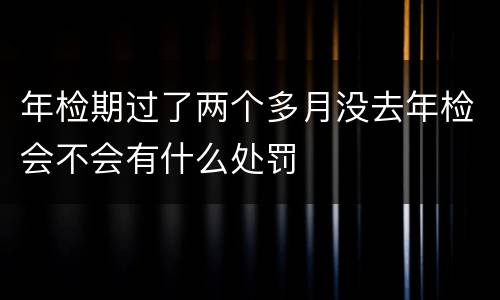 年检期过了两个多月没去年检会不会有什么处罚