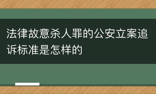 法律故意杀人罪的公安立案追诉标准是怎样的