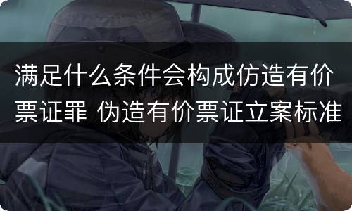 满足什么条件会构成仿造有价票证罪 伪造有价票证立案标准