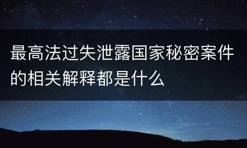 最高法过失泄露国家秘密案件的相关解释都是什么