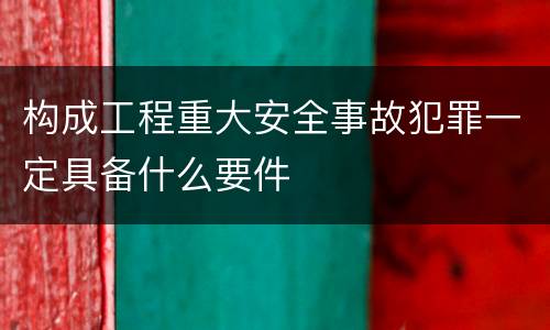 构成工程重大安全事故犯罪一定具备什么要件