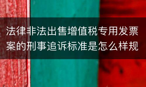 法律非法出售增值税专用发票案的刑事追诉标准是怎么样规定