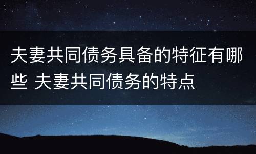 夫妻共同债务具备的特征有哪些 夫妻共同债务的特点