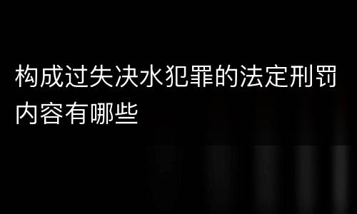 构成过失决水犯罪的法定刑罚内容有哪些