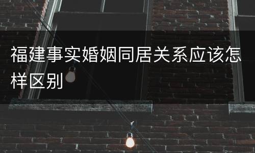福建事实婚姻同居关系应该怎样区别