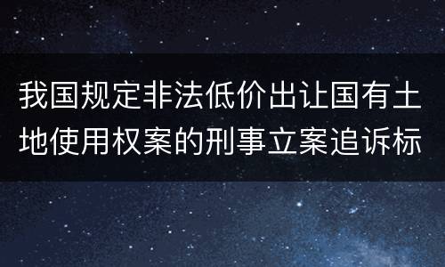 我国规定非法低价出让国有土地使用权案的刑事立案追诉标准有哪些