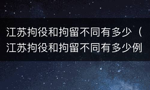江苏拘役和拘留不同有多少（江苏拘役和拘留不同有多少例）
