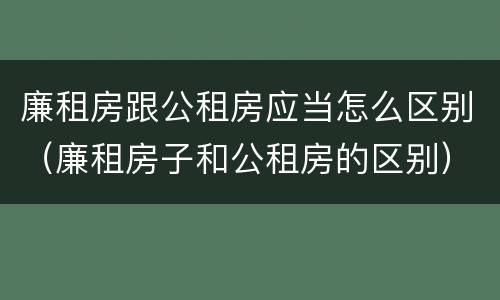 廉租房跟公租房应当怎么区别（廉租房子和公租房的区别）